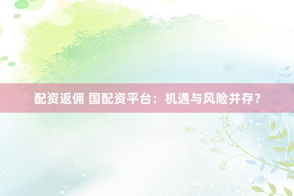 配资返佣 国配资平台：机遇与风险并存？