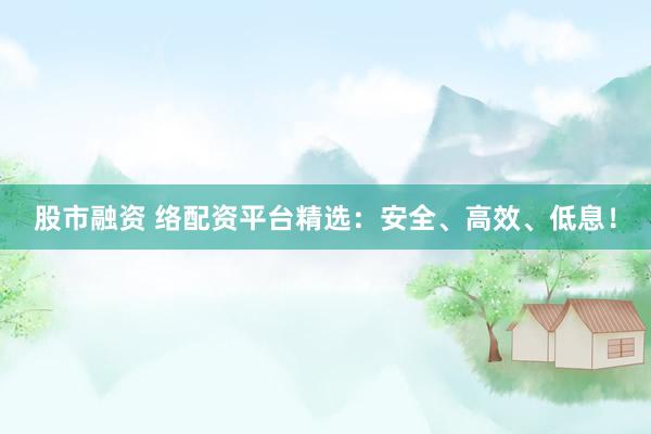 股市融资 络配资平台精选：安全、高效、低息！