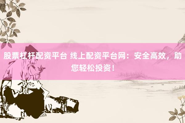 股票杠杆配资平台 线上配资平台网：安全高效，助您轻松投资！