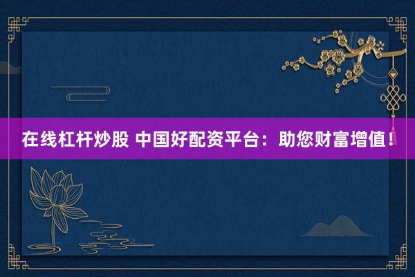 在线杠杆炒股 中国好配资平台：助您财富增值！
