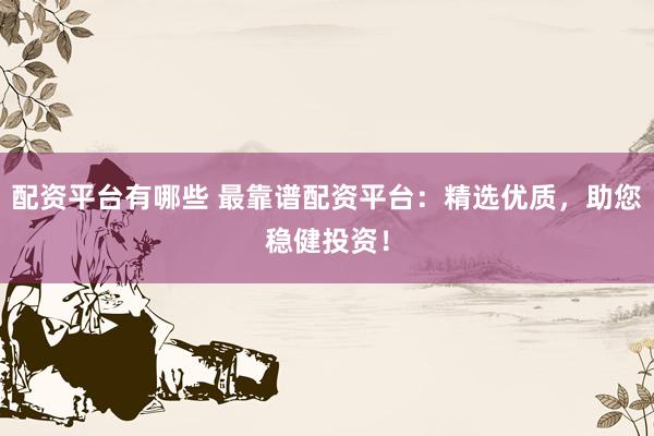 配资平台有哪些 最靠谱配资平台：精选优质，助您稳健投资！