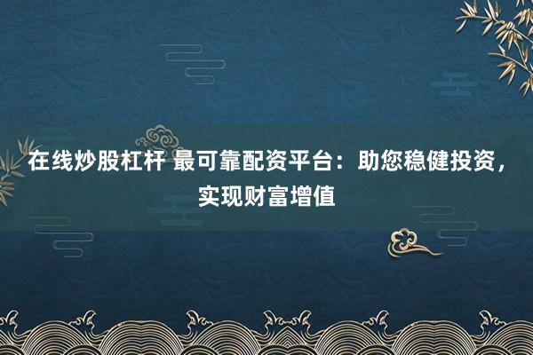 在线炒股杠杆 最可靠配资平台：助您稳健投资，实现财富增值
