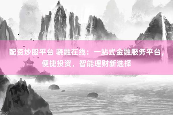 配资炒股平台 骁融在线：一站式金融服务平台，便捷投资，智能理财新选择