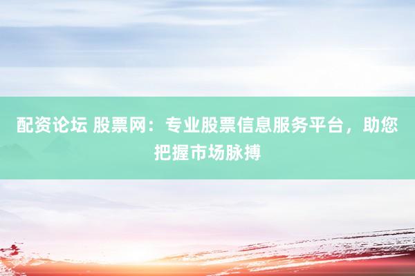 配资论坛 股票网：专业股票信息服务平台，助您把握市场脉搏