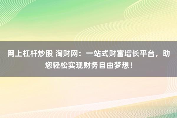 网上杠杆炒股 淘财网：一站式财富增长平台，助您轻松实现财务自由梦想！