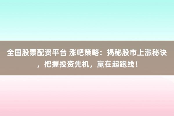 全国股票配资平台 涨吧策略：揭秘股市上涨秘诀，把握投资先机，赢在起跑线！