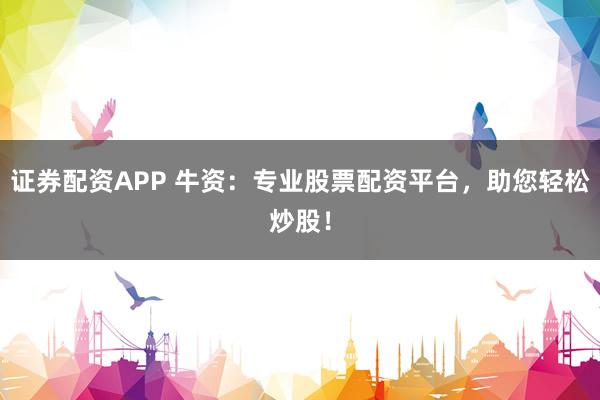 证券配资APP 牛资：专业股票配资平台，助您轻松炒股！
