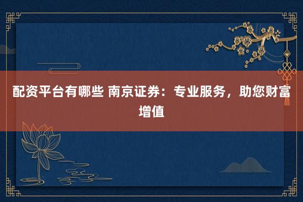 配资平台有哪些 南京证券：专业服务，助您财富增值