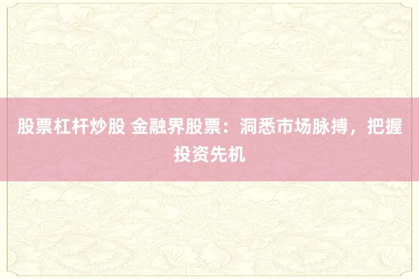 股票杠杆炒股 金融界股票：洞悉市场脉搏，把握投资先机