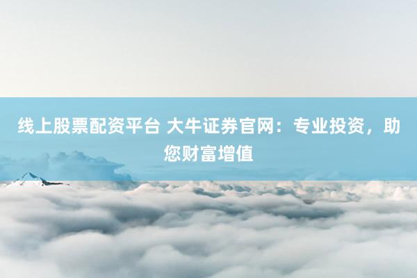 线上股票配资平台 大牛证券官网：专业投资，助您财富增值