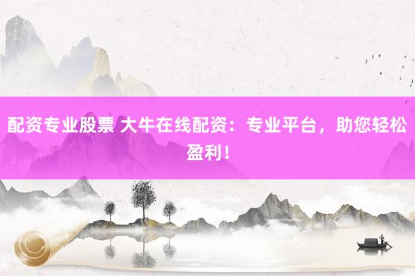 配资专业股票 大牛在线配资：专业平台，助您轻松盈利！