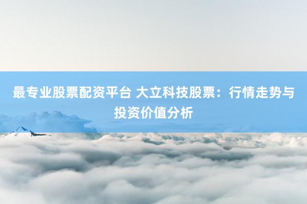 最专业股票配资平台 大立科技股票：行情走势与投资价值分析