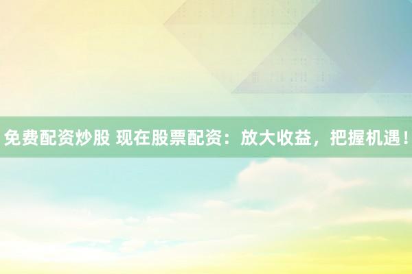 免费配资炒股 现在股票配资：放大收益，把握机遇！