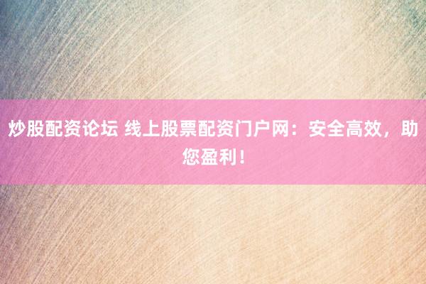 炒股配资论坛 线上股票配资门户网：安全高效，助您盈利！