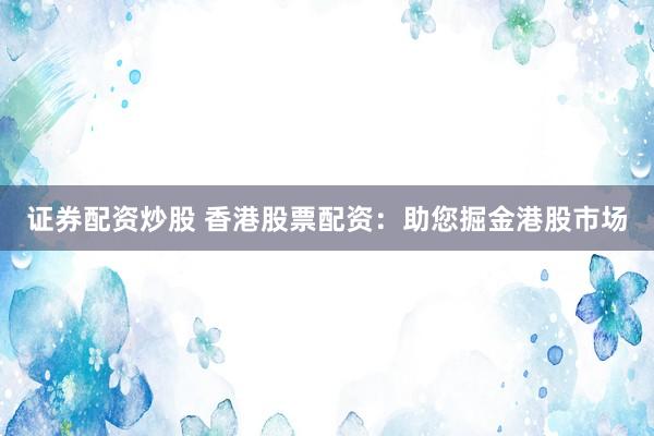 证券配资炒股 香港股票配资：助您掘金港股市场