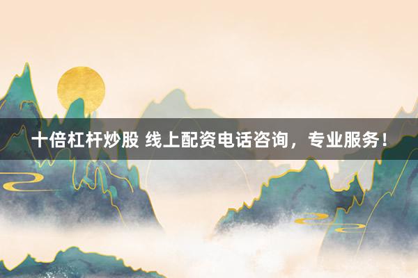 十倍杠杆炒股 线上配资电话咨询，专业服务！