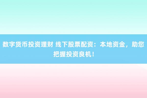 数字货币投资理财 线下股票配资：本地资金，助您把握投资良机！