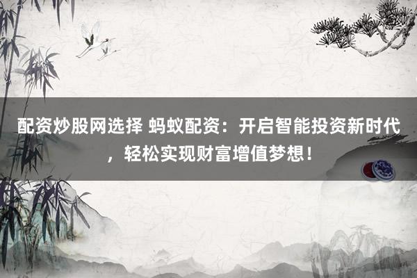 配资炒股网选择 蚂蚁配资：开启智能投资新时代，轻松实现财富增值梦想！