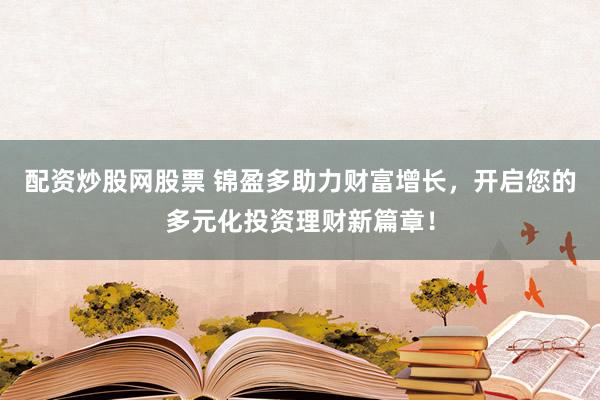 配资炒股网股票 锦盈多助力财富增长，开启您的多元化投资理财新篇章！