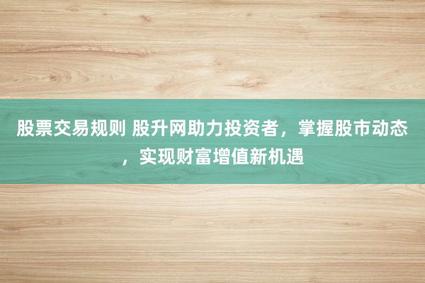股票交易规则 股升网助力投资者，掌握股市动态，实现财富增值新机遇