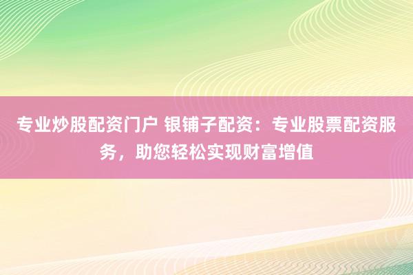 专业炒股配资门户 银铺子配资：专业股票配资服务，助您轻松实现财富增值