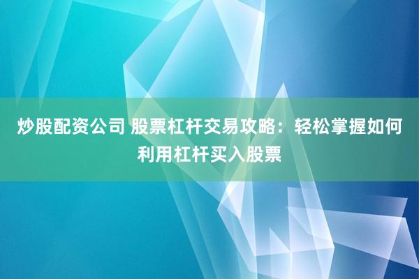 炒股配资公司 股票杠杆交易攻略：轻松掌握如何利用杠杆买入股票