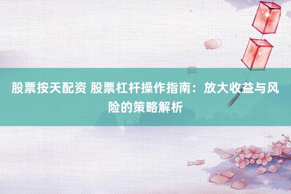 股票按天配资 股票杠杆操作指南：放大收益与风险的策略解析