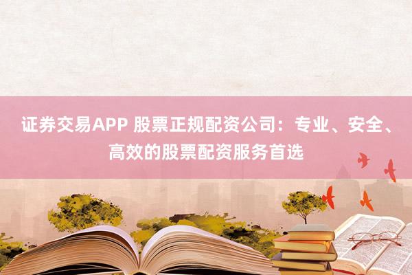 证券交易APP 股票正规配资公司：专业、安全、高效的股票配资服务首选