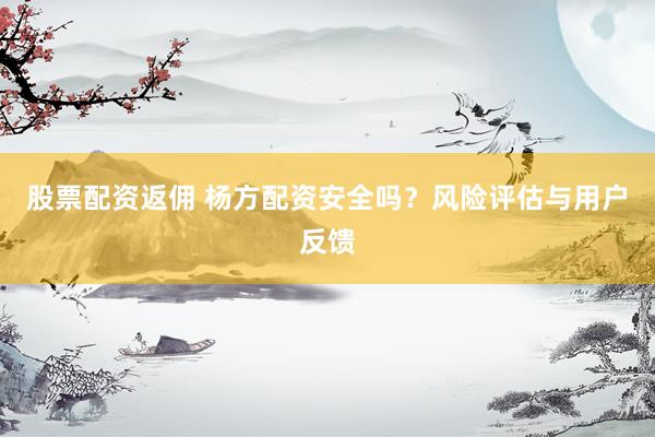 股票配资返佣 杨方配资安全吗？风险评估与用户反馈