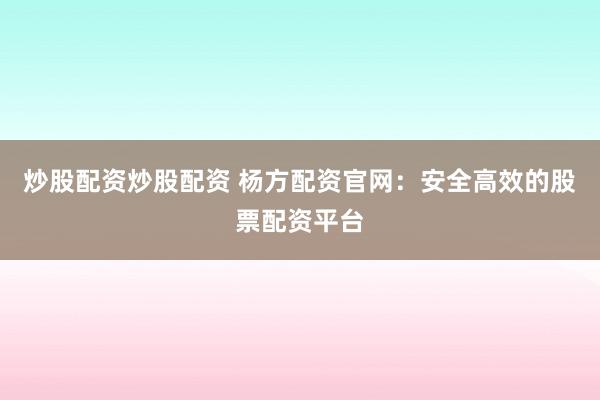 炒股配资炒股配资 杨方配资官网：安全高效的股票配资平台