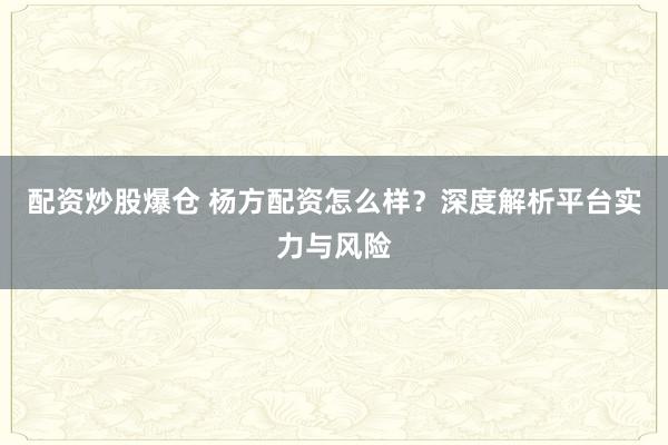 配资炒股爆仓 杨方配资怎么样？深度解析平台实力与风险