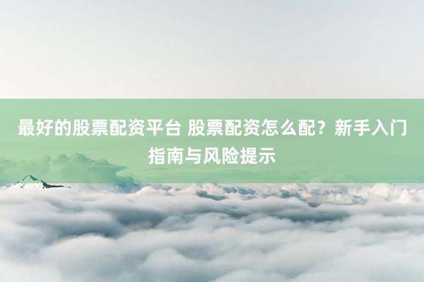最好的股票配资平台 股票配资怎么配？新手入门指南与风险提示