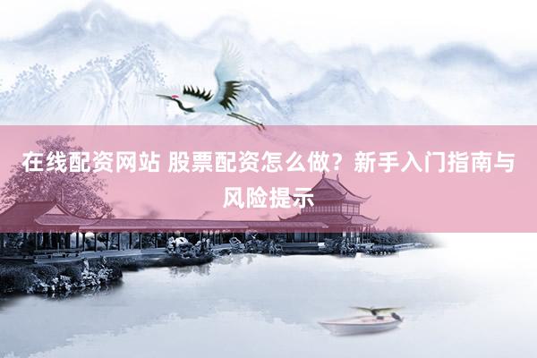 在线配资网站 股票配资怎么做？新手入门指南与风险提示