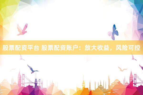 股票配资平台 股票配资账户：放大收益，风险可控