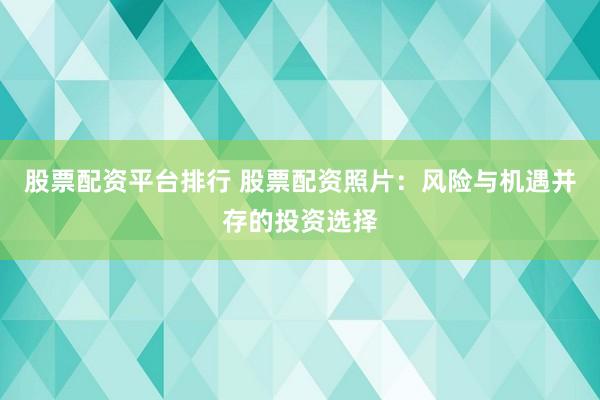 股票配资平台排行 股票配资照片：风险与机遇并存的投资选择