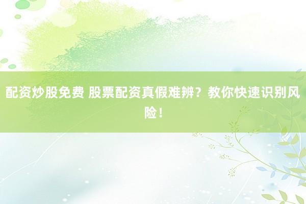 配资炒股免费 股票配资真假难辨？教你快速识别风险！