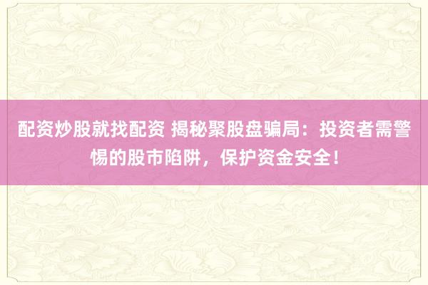 配资炒股就找配资 揭秘聚股盘骗局：投资者需警惕的股市陷阱，保护资金安全！