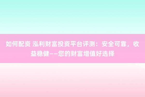 如何配资 泓利财富投资平台评测：安全可靠，收益稳健——您的财富增值好选择