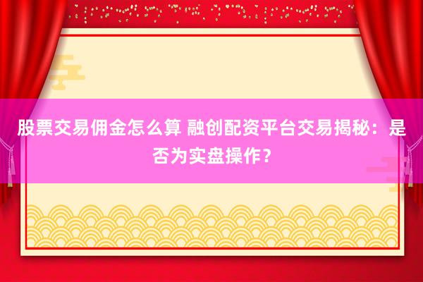 股票交易佣金怎么算 融创配资平台交易揭秘：是否为实盘操作？