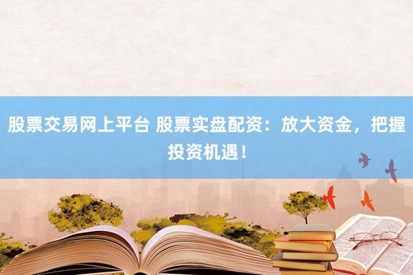 股票交易网上平台 股票实盘配资：放大资金，把握投资机遇！