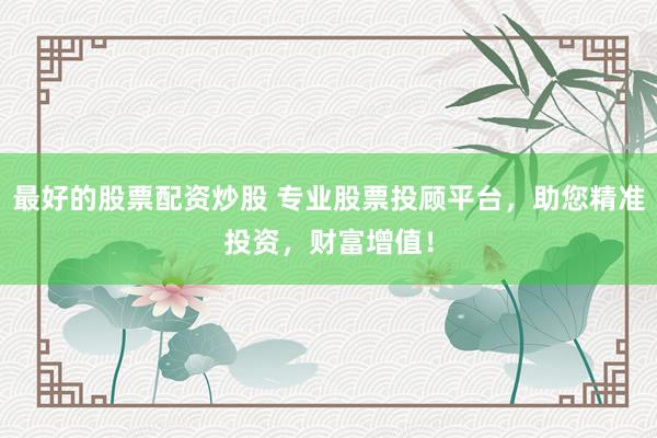 最好的股票配资炒股 专业股票投顾平台，助您精准投资，财富增值！