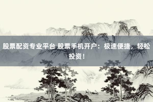 股票配资专业平台 股票手机开户：极速便捷，轻松投资！