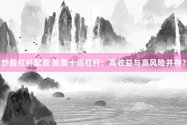 炒股杠杆配资 股票十倍杠杆：高收益与高风险并存？