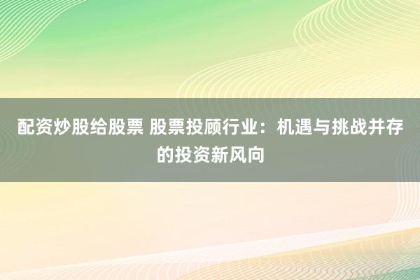 配资炒股给股票 股票投顾行业：机遇与挑战并存的投资新风向