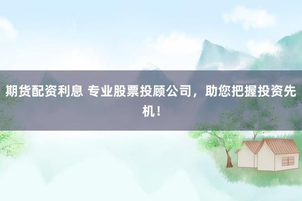 期货配资利息 专业股票投顾公司，助您把握投资先机！