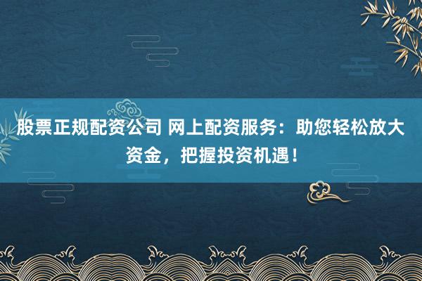 股票正规配资公司 网上配资服务：助您轻松放大资金，把握投资机遇！