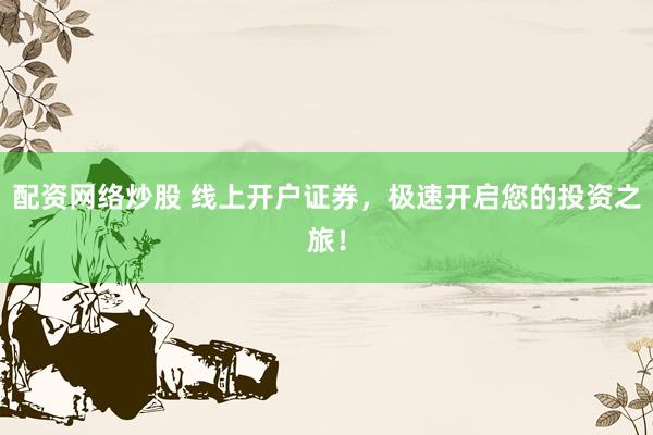 配资网络炒股 线上开户证券，极速开启您的投资之旅！