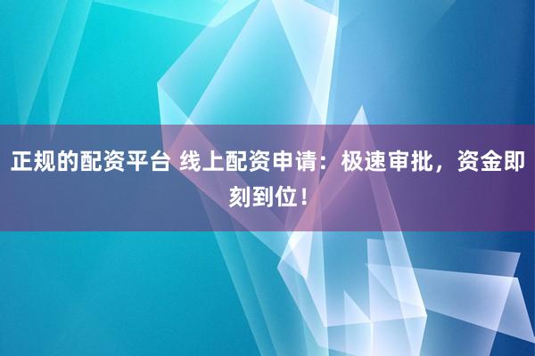 正规的配资平台 线上配资申请：极速审批，资金即刻到位！
