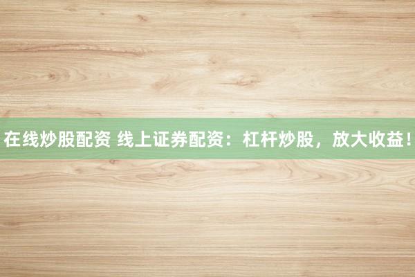 在线炒股配资 线上证券配资：杠杆炒股，放大收益！