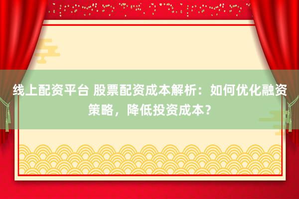 线上配资平台 股票配资成本解析：如何优化融资策略，降低投资成本？